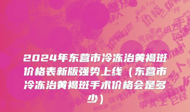 2024年东营市冷冻治黄褐斑价格表新版强势上线（东营市冷冻治黄褐斑手术价格会是多少）
