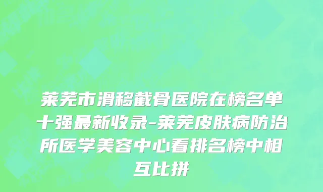 莱芜市滑移截骨医院在榜名单十强最新收录-莱芜皮肤病防治所医学美容中心看排名榜中相互比拼