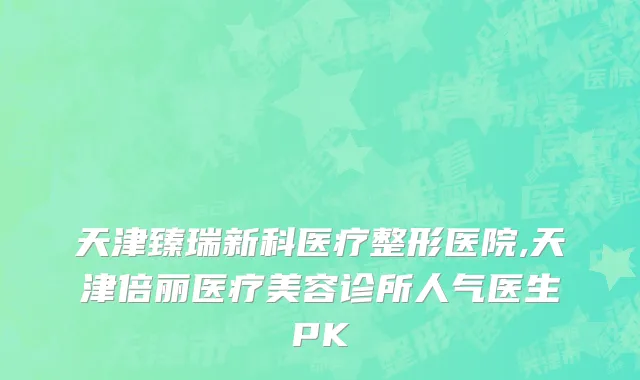 天津臻瑞新科医疗整形医院,天津倍丽医疗美容诊所人气医生PK