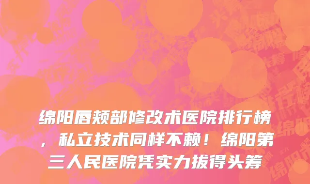 绵阳唇颊部修改术医院排行榜，私立技术同样不赖！绵阳第三人民医院凭实力拔得头筹