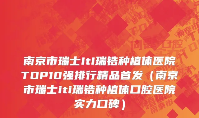 南京市瑞士iti瑞锆种植体医院TOP10强排行精品首发（南京市瑞士iti瑞锆种植体口腔医院实力口碑）