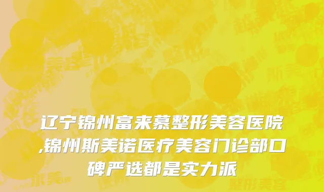 辽宁锦州富来慕整形美容医院,锦州斯美诺医疗美容门诊部口碑严选都是实力派