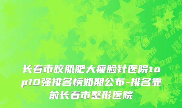 长春市咬肌肥大瘦脸针医院top10强排名榜如期公布-排名靠前长春市整形医院