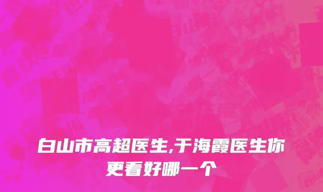 白山市高超医生,于海霞医生你更看好哪一个