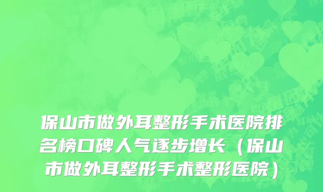 保山市做外耳整形手术医院排名榜口碑人气逐步增长（保山市做外耳整形手术整形医院）