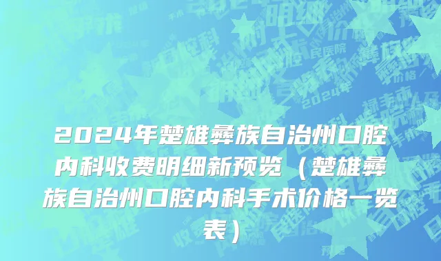 2024年楚雄彝族自治州口腔内科收费明细新预览（楚雄彝族自治州口腔内科手术价格一览表）