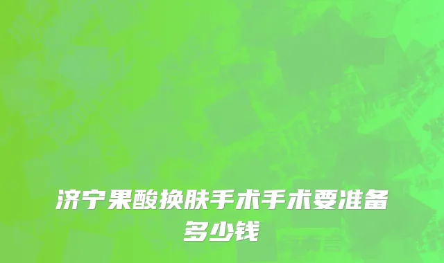 济宁果酸换肤手术手术要准备多少钱