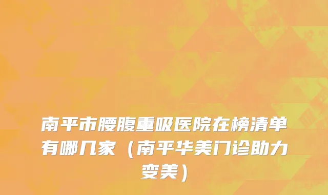 南平市腰腹重吸医院在榜清单有哪几家（南平华美门诊助力变美）