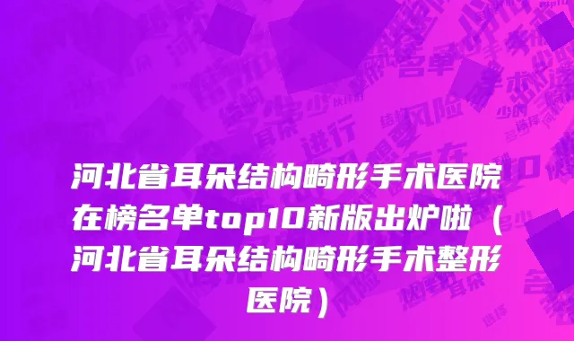 河北省耳朵结构畸形手术医院在榜名单top10新版出炉啦（河北省耳朵结构畸形手术整形医院）