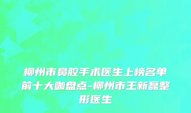 柳州市鼻腔手术医生上榜名单前十大咖盘点-柳州市王新磊整形医生