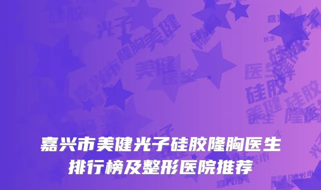嘉兴市美健光子硅胶隆胸医生排行榜及整形医院推荐