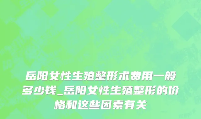 岳阳女性生殖整形术费用一般多少钱_岳阳女性生殖整形的价格和这些因素有关