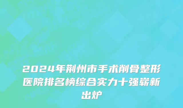 2024年荆州市手术削骨整形医院排名榜综合实力十强崭新出炉