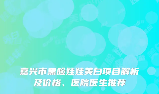 嘉兴市黑脸娃娃美白项目解析及价格、医院医生推荐