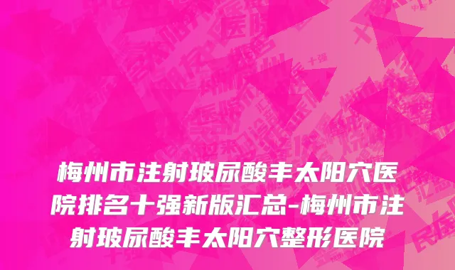 梅州市注射玻尿酸丰太阳穴医院排名十强新版汇总-梅州市注射玻尿酸丰太阳穴整形医院