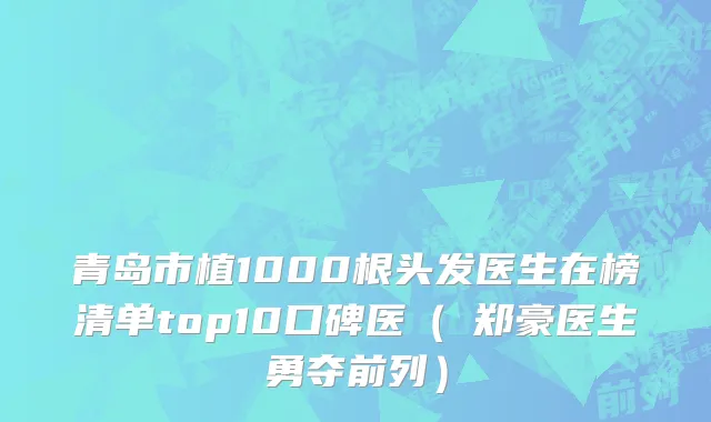 青岛市植1000根头发医生在榜清单top10口碑医（​郑豪医生勇夺前列）