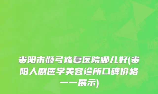 贵阳市颧弓修复医院哪儿好(贵阳人剧医学美容诊所口碑价格一一展示)