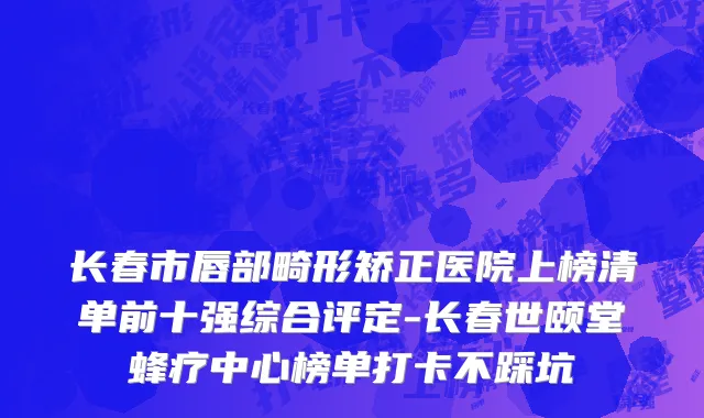 长春市唇部畸形矫正医院上榜清单前十强综合评定-长春世颐堂蜂疗中心榜单打卡不踩坑