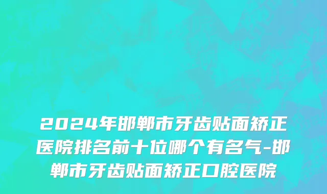 2024年邯郸市牙齿贴面矫正医院排名前十位哪个有名气-邯郸市牙齿贴面矫正口腔医院