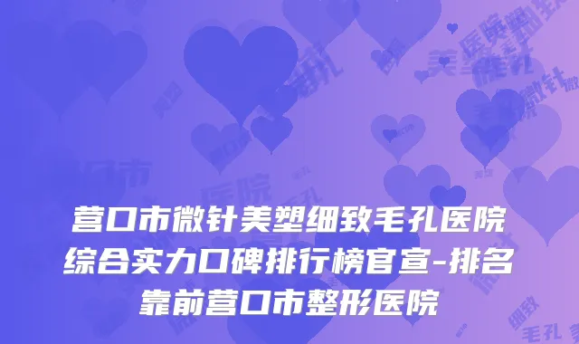 营口市微针美塑细致毛孔医院综合实力口碑排行榜官宣-排名靠前营口市整形医院