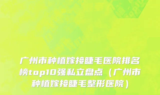 广州市种植嫁接睫毛医院排名榜top10强私立盘点（广州市种植嫁接睫毛整形医院）