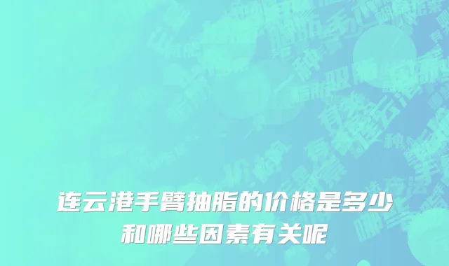 连云港手臂抽脂的价格是多少和哪些因素有关呢