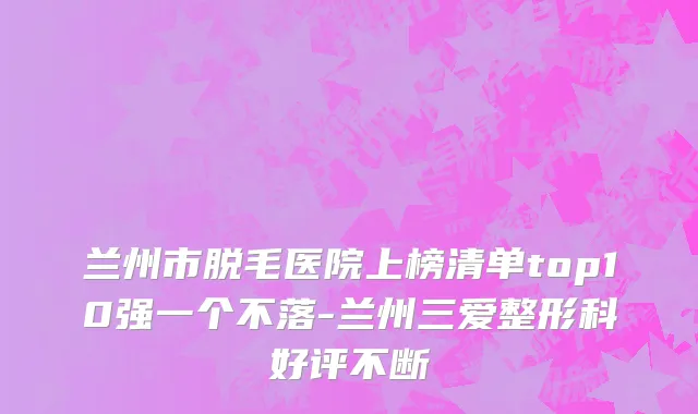 兰州市脱毛医院上榜清单top10强一个不落-兰州三爱整形科好评不断
