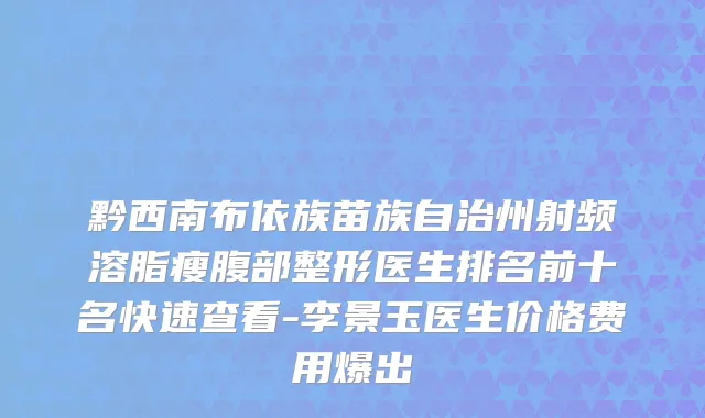 黔西南布依族苗族自治州射频溶脂瘦腹部整形医生排名前十名快速查看-李景玉医生价格费用爆出