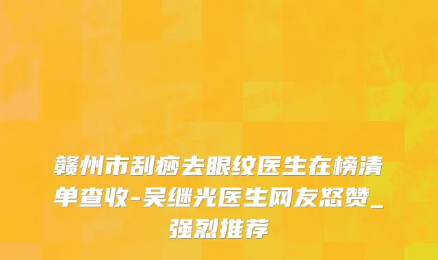 赣州市刮痧去眼纹医生在榜清单查收-吴继光医生网友怒赞_强烈推荐