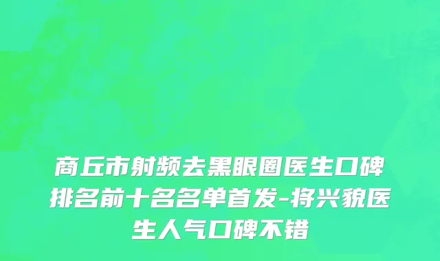 商丘市射频去黑眼圈医生口碑排名前十名名单首发-将兴貌医生人气口碑不错