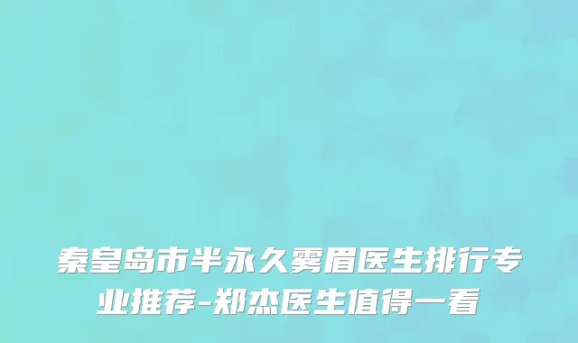 秦皇岛市半永久雾眉医生排行专业推荐-郑杰医生值得一看