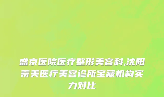 盛京医院医疗整形美容科,沈阳蒂美医疗美容诊所宝藏机构实力对比
