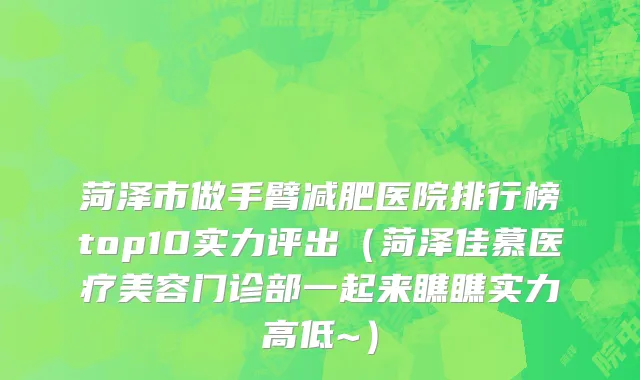 菏泽市做手臂减肥医院排行榜top10实力评出（菏泽佳慕医疗美容门诊部一起来瞧瞧实力高低~）