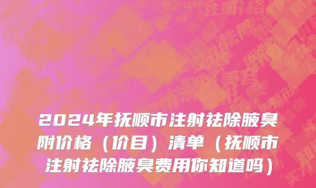 2024年抚顺市注射祛除腋臭附价格（价目）清单（抚顺市注射祛除腋臭费用你知道吗）
