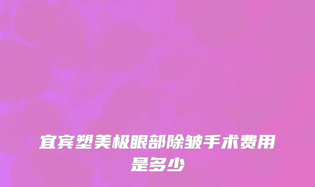 宜宾塑美极眼部除皱手术费用是多少