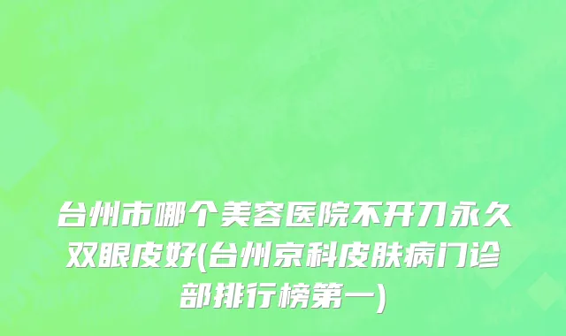 台州市哪个美容医院不开刀永久双眼皮好(台州京科皮肤病门诊部排行榜第一)