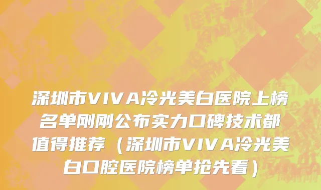 深圳市VIVA冷光美白医院上榜名单刚刚公布实力口碑技术都值得推荐（深圳市VIVA冷光美白口腔医院榜单抢先看）