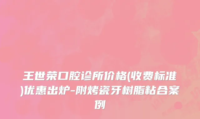 王世荣口腔诊所价格(收费标准)优惠出炉-附烤瓷牙树脂粘合案例