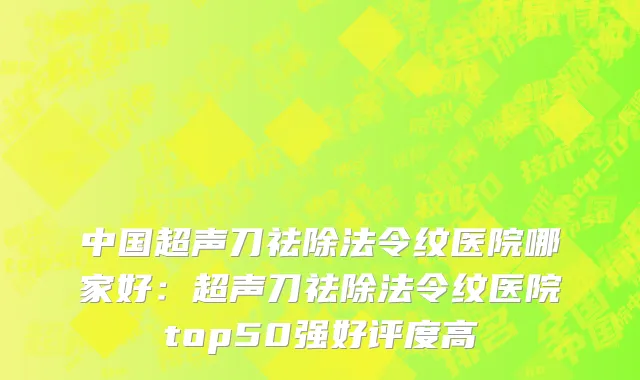 中国超声刀祛除法令纹医院哪家好：超声刀祛除法令纹医院top50强好评度高