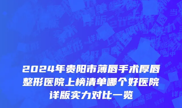 2024年贵阳市薄唇手术厚唇整形医院上榜清单哪个好医院详版实力对比一览