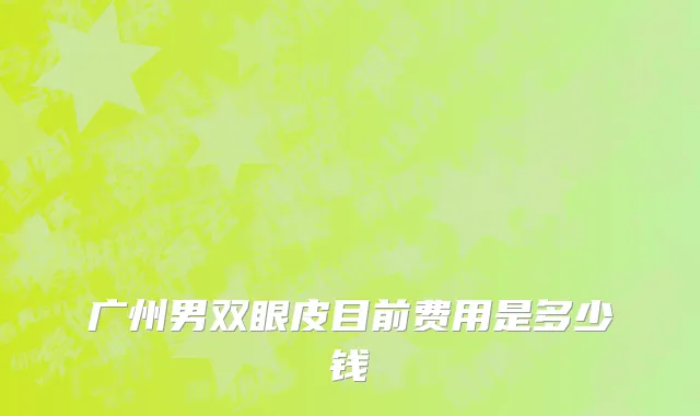 广州男双眼皮目前费用是多少钱
