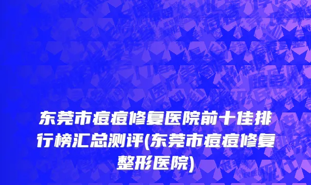 东莞市痘痘修复医院前十佳排行榜汇总测评(东莞市痘痘修复整形医院)