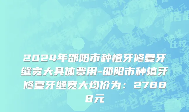 2024年邵阳市种植牙修复牙缝宽大具体费用-邵阳市种植牙修复牙缝宽大均价为：27888元
