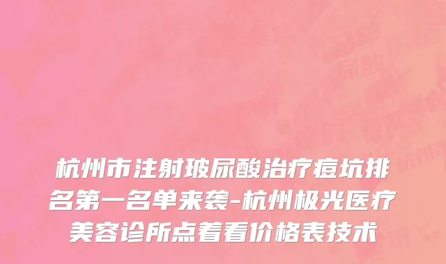 杭州市注射玻尿酸治疗痘坑排名第一名单来袭-杭州极光医疗美容诊所点着看价格表技术
