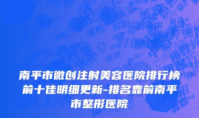南平市微创注射美容医院排行榜前十佳明细更新-排名靠前南平市整形医院