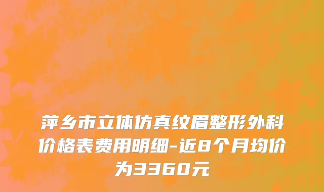 萍乡市立体仿真纹眉整形外科价格表费用明细-近8个月均价为3360元