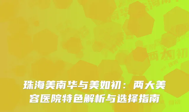珠海美南华与美如初：两大美容医院特色解析与选择指南