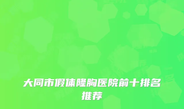 大同市假体隆胸医院前十排名推荐