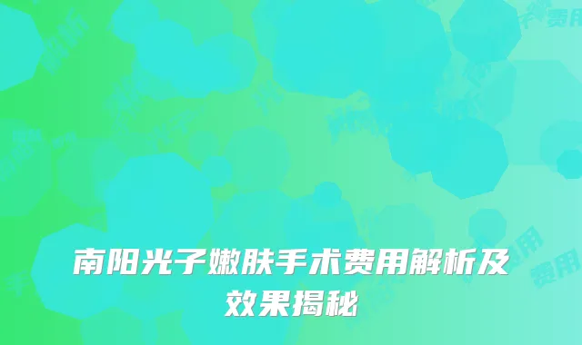 南阳光子嫩肤手术费用解析及效果揭秘