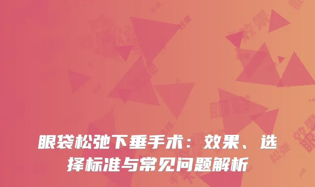 眼袋松弛下垂手术：效果、选择标准与常见问题解析